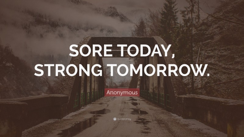 Anonymous Quote: “SORE TODAY, STRONG TOMORROW.”