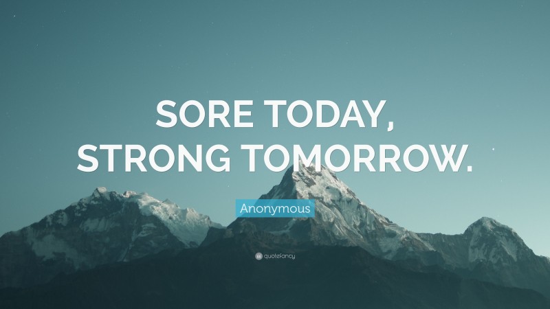 Anonymous Quote: “SORE TODAY, STRONG TOMORROW.”