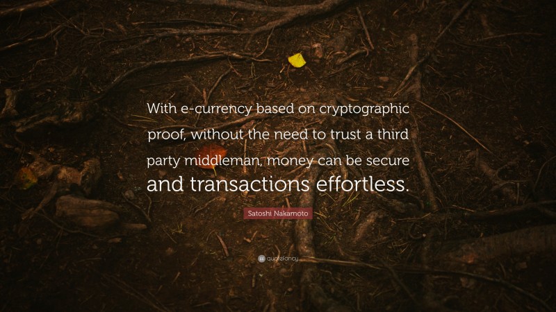 Satoshi Nakamoto Quote: “With e-currency based on cryptographic proof, without the need to trust a third party middleman, money can be secure and transactions effortless.”