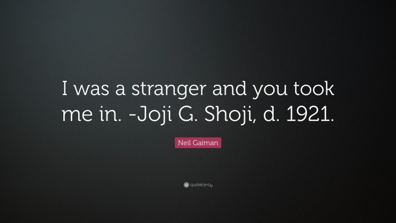 Neil Gaiman Quote: “I was a stranger and you took me in. -Joji G. Shoji, d. 1921.”