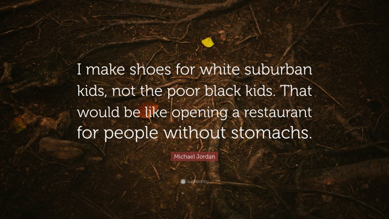 Michael Jordan Quote: “I make shoes for white suburban kids, not the poor black kids. That would be like opening a restaurant for people without stomachs.”