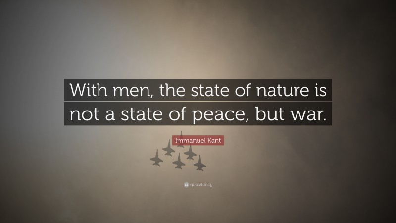 Immanuel Kant Quote: “With men, the state of nature is not a state of peace, but war.”