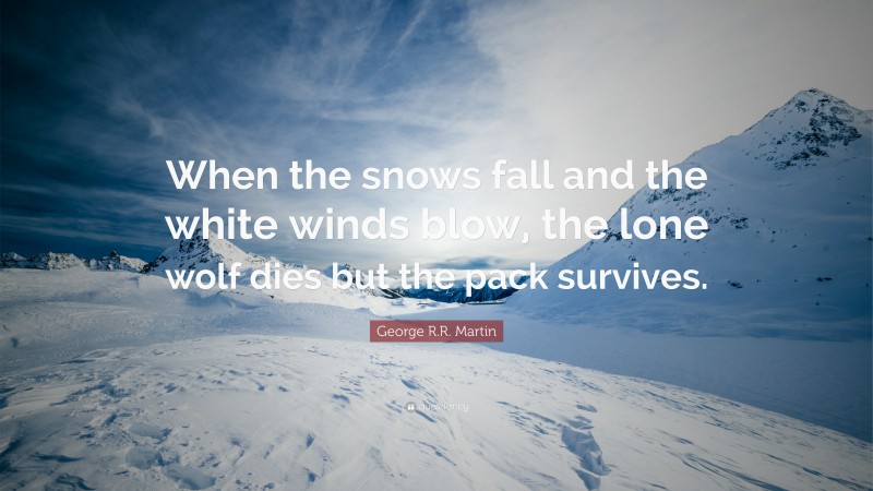 George R.R. Martin Quote: “When the snows fall and the white winds blow, the lone wolf dies but the pack survives.”