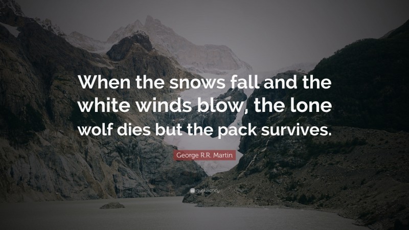 George R.R. Martin Quote: “When the snows fall and the white winds blow, the lone wolf dies but the pack survives.”