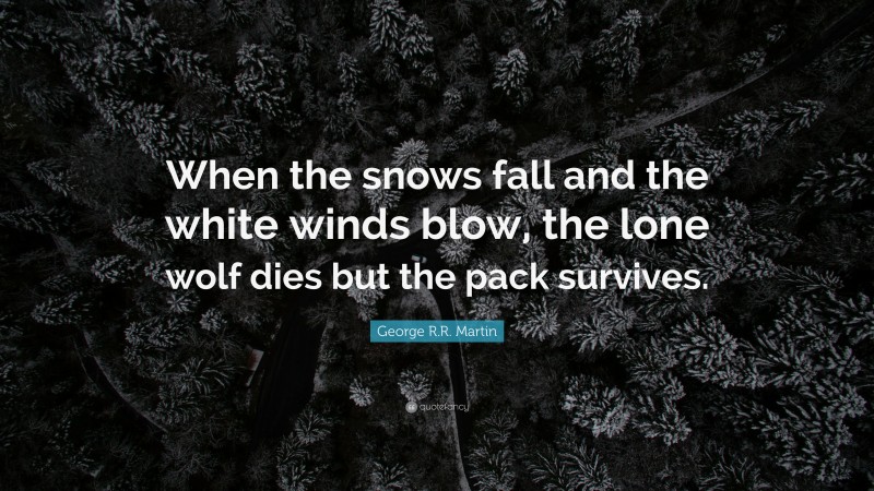 George R.R. Martin Quote: “When the snows fall and the white winds blow, the lone wolf dies but the pack survives.”