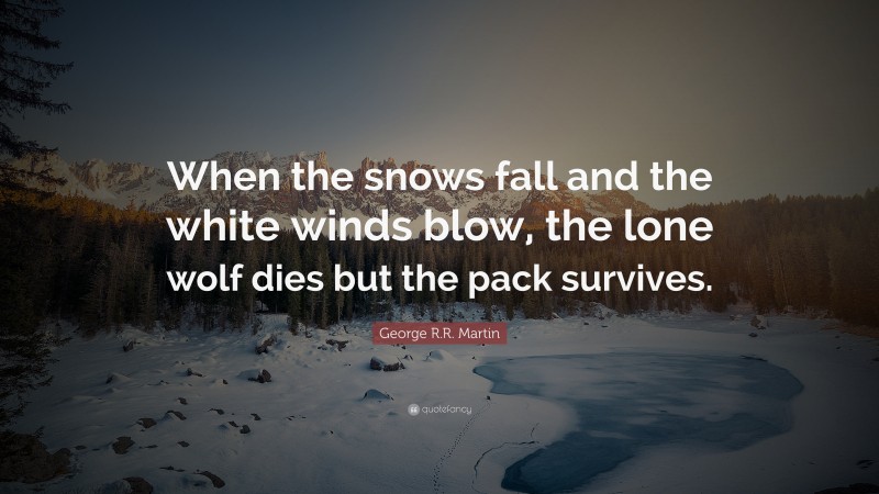 George R.R. Martin Quote: “When the snows fall and the white winds blow, the lone wolf dies but the pack survives.”