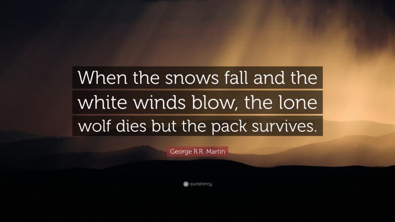 George R.R. Martin Quote: “When the snows fall and the white winds blow, the lone wolf dies but the pack survives.”