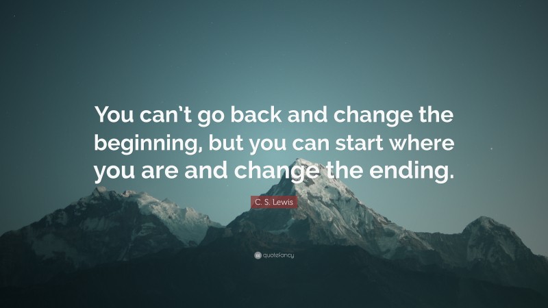 C. S. Lewis Quote: “You can’t go back and change the beginning, but you ...