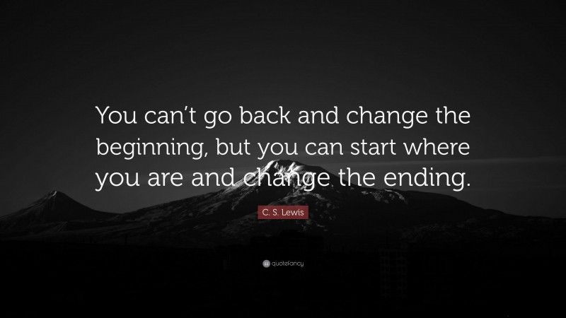 C. S. Lewis Quote: “You can’t go back and change the beginning, but you ...