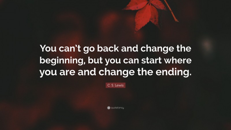 C. S. Lewis Quote: “You can’t go back and change the beginning, but you ...