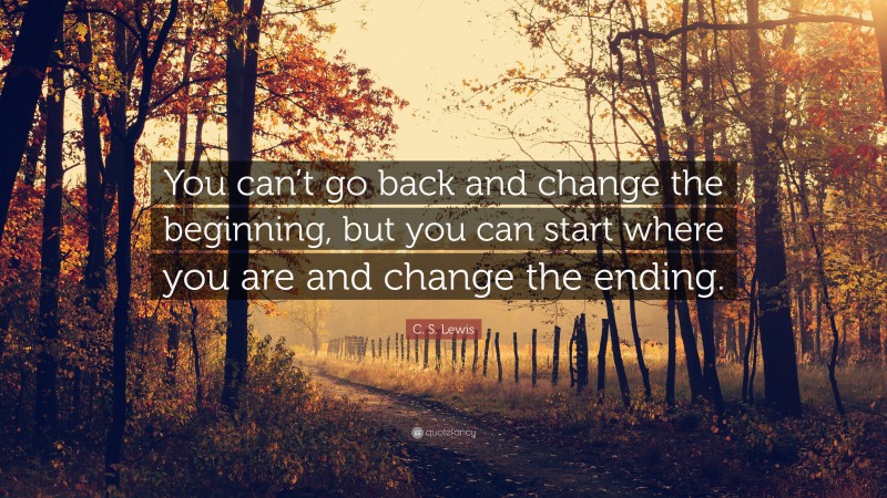 C. S. Lewis Quote: “You Can’t Go Back And Change The Beginning, But You ...