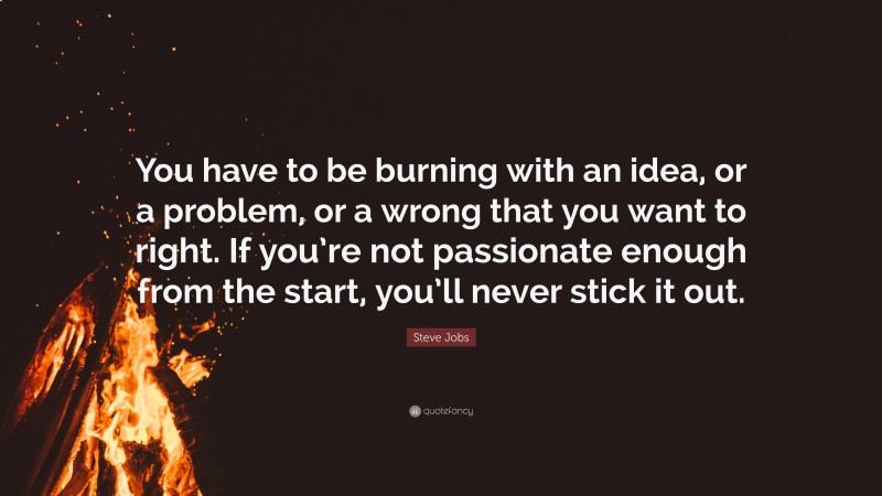 Steve Jobs Quote: “You have to be burning with an idea, or a problem, or a wrong that you want to right. If you’re not passionate enough from the start, you’ll never stick it out.”