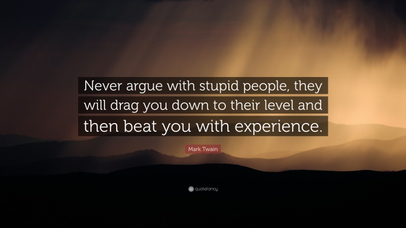 Mark Twain Quote: “Never argue with stupid people, they will drag you down to their level and then beat you with experience.”