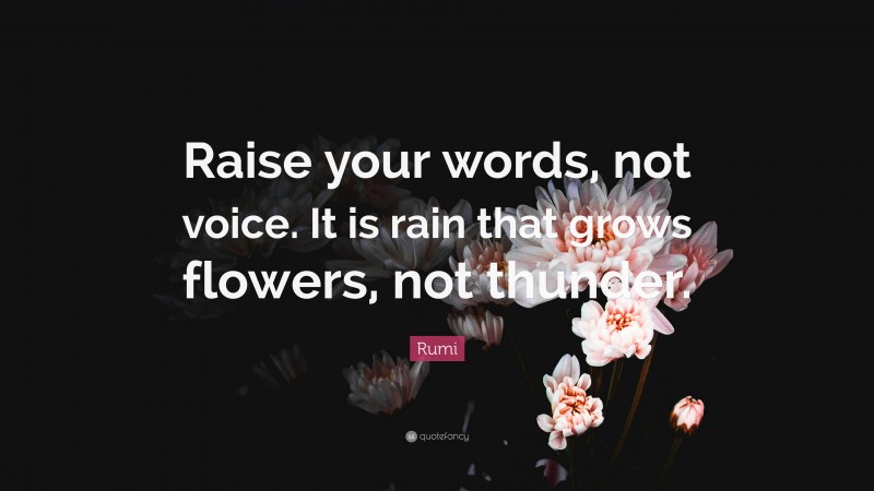 Rumi Quote: “Raise your words, not voice. It is rain that grows flowers, not thunder.”