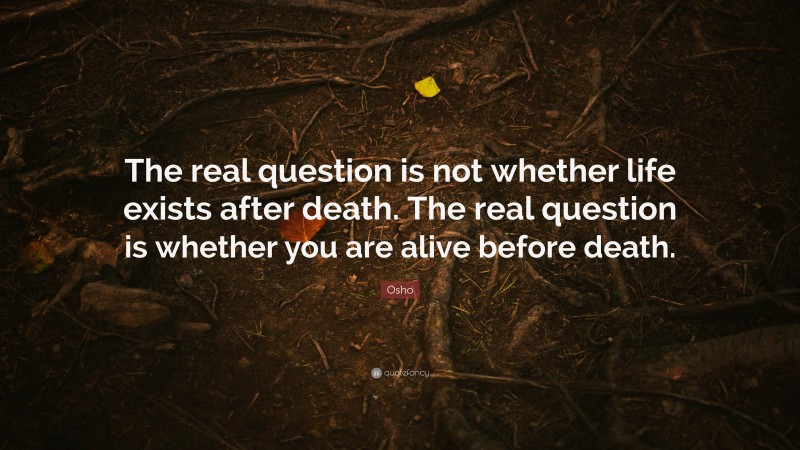 Osho Quote: “The real question is not whether life exists after death. The real question is whether you are alive before death.”