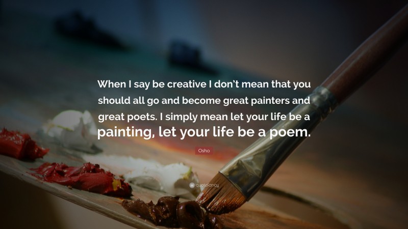 Osho Quote: “When I say be creative I don’t mean that you should all go and become great painters and great poets. I simply mean let your life be a painting, let your life be a poem.”
