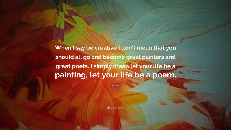 Osho Quote: “When I say be creative I don’t mean that you should all go and become great painters and great poets. I simply mean let your life be a painting, let your life be a poem.”