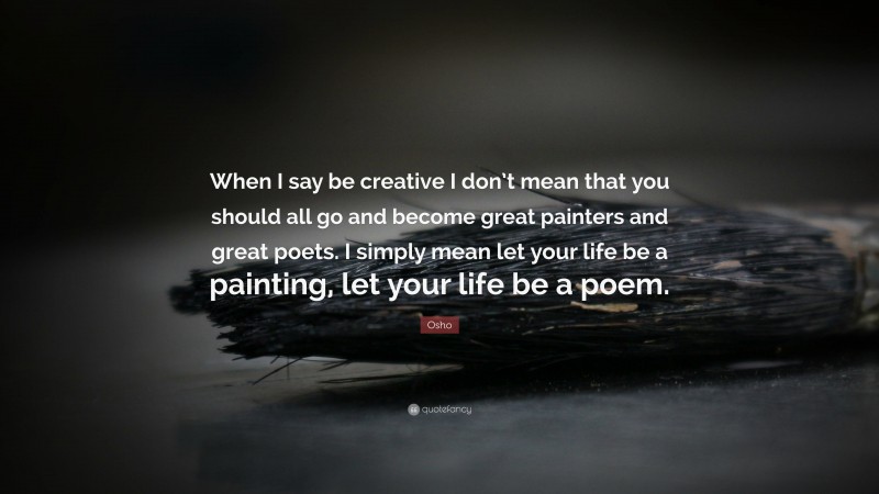 Osho Quote: “When I say be creative I don’t mean that you should all go and become great painters and great poets. I simply mean let your life be a painting, let your life be a poem.”