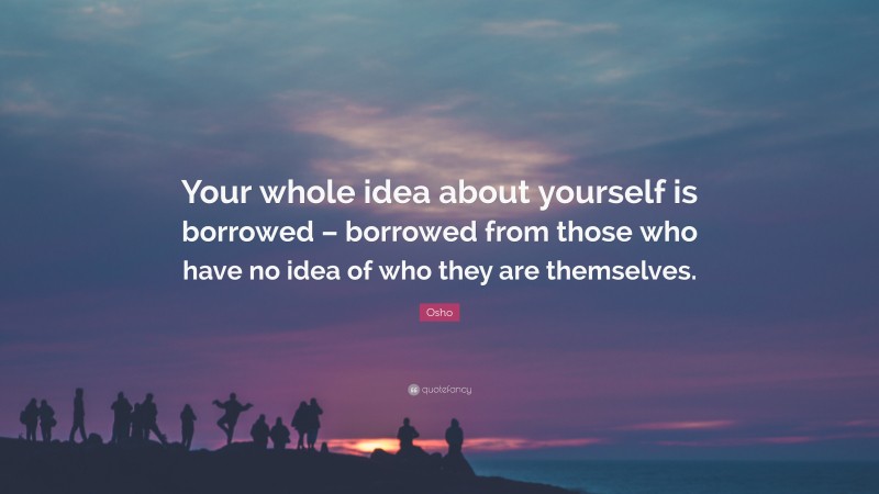 Osho Quote: “Your whole idea about yourself is borrowed – borrowed from those who have no idea of who they are themselves.”