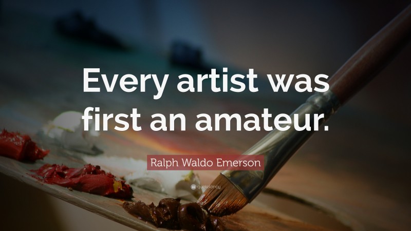 Ralph Waldo Emerson Quote: “Every artist was first an amateur.”