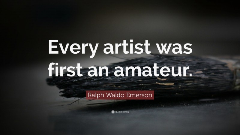 Ralph Waldo Emerson Quote: “Every artist was first an amateur.”
