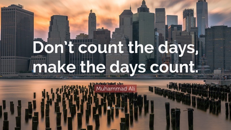 Inspirational Quotes: “Don’t count the days, make the days count.” — Muhammad Ali