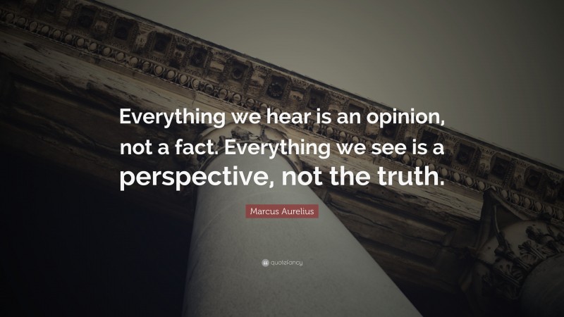 Marcus Aurelius Quote: “Everything we hear is an opinion, not a fact ...