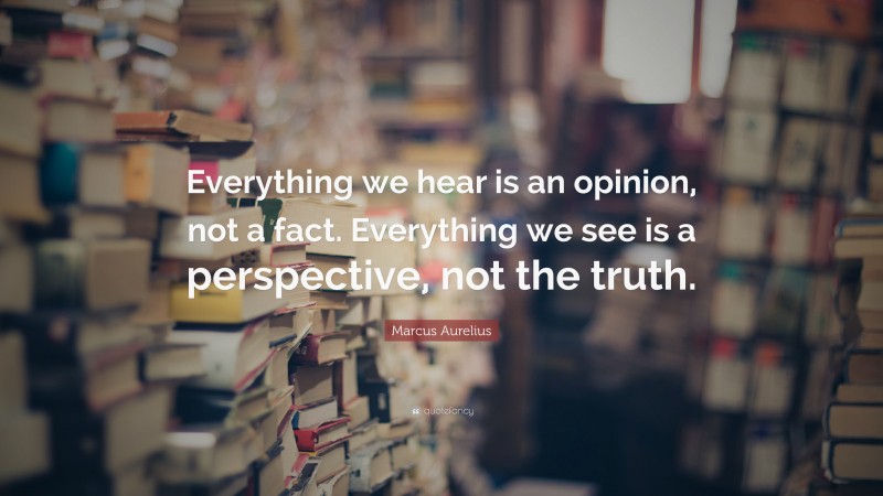 Marcus Aurelius Quote: “Everything we hear is an opinion, not a fact. Everything we see is a perspective, not the truth.”