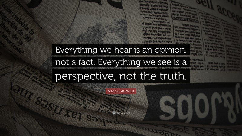 Marcus Aurelius Quote: “Everything we hear is an opinion, not a fact. Everything we see is a perspective, not the truth.”