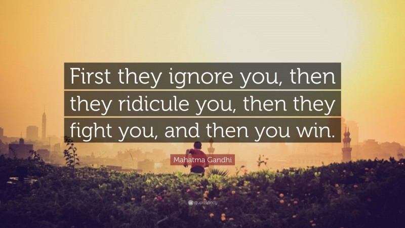 Mahatma Gandhi Quote: “First they ignore you, then they ridicule you, then they fight you, and then you win.”