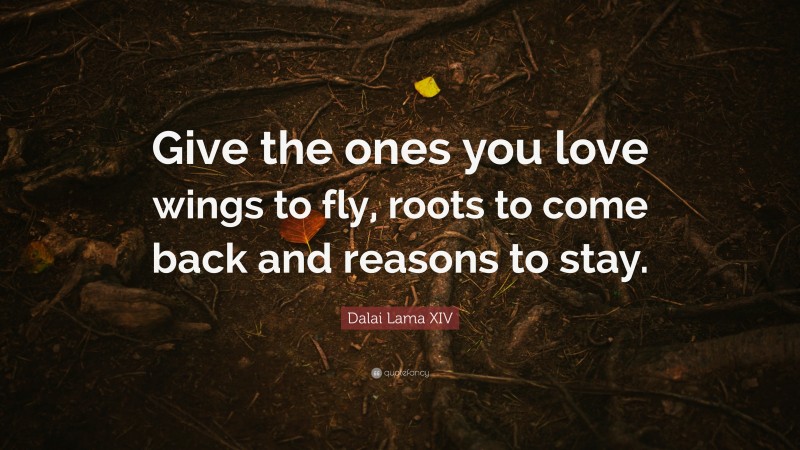 Dalai Lama XIV Quote: “Give the ones you love wings to fly, roots to come back and reasons to stay.”