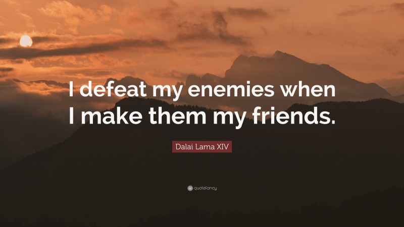 Dalai Lama XIV Quote: “I defeat my enemies when I make them my friends.”