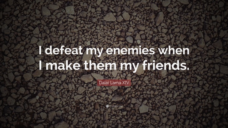 Dalai Lama XIV Quote: “I defeat my enemies when I make them my friends.”