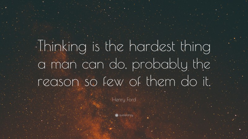 Henry Ford Quote: “Thinking is the hardest thing a man can do, probably the reason so few of them do it.”