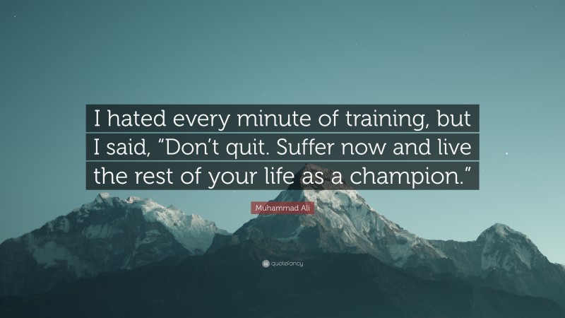 Muhammad Ali Quote: “I hated every minute of training, but I said, “Don’t quit.  Suffer now and live the rest of your life as a champion.””