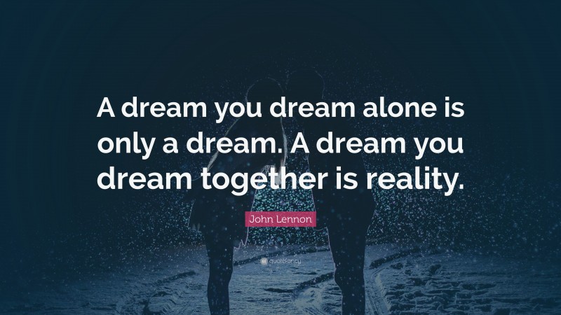 John Lennon Quote: “A dream you dream alone is only a dream. A dream you dream together is reality.”