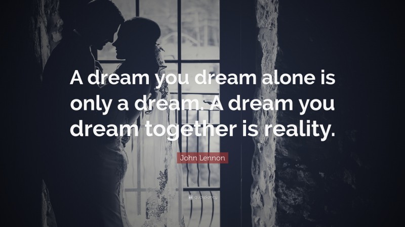 John Lennon Quote: “A dream you dream alone is only a dream. A dream you dream together is reality.”