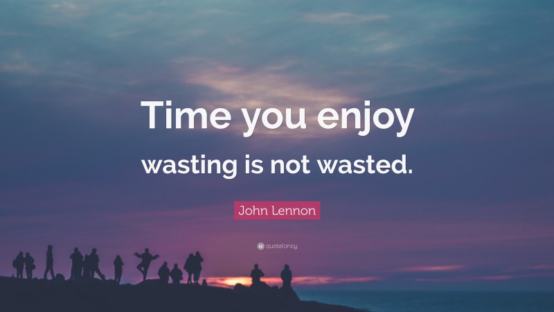 John Lennon Quote: “Time you enjoy wasting is not wasted.”