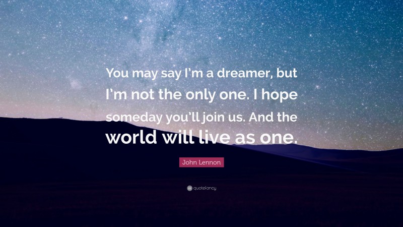 John Lennon Quote: “You may say I’m a dreamer, but I’m not the only one. I hope someday you’ll join us. And the world will live as one.”