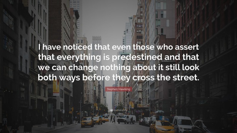 Stephen Hawking Quote: “I have noticed that even those who assert that everything is predestined and that we can change nothing about it still look both ways before they cross the street.”