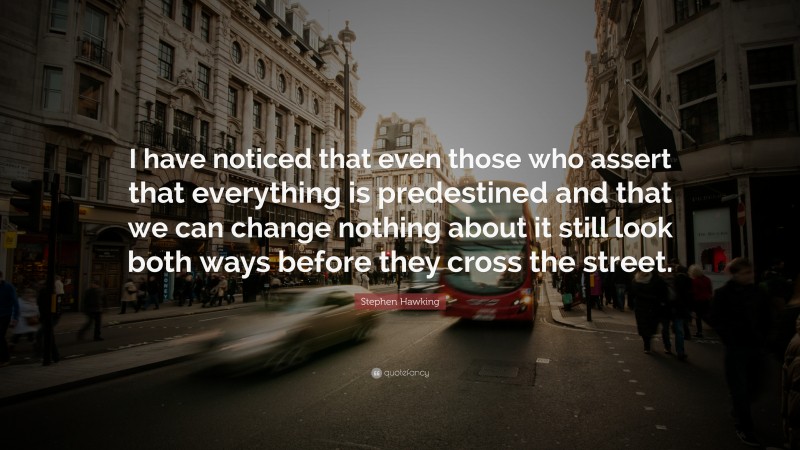 Stephen Hawking Quote: “I have noticed that even those who assert that everything is predestined and that we can change nothing about it still look both ways before they cross the street.”