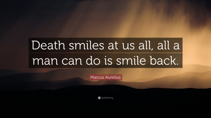 Marcus Aurelius Quote: “Death smiles at us all, all a man can do is smile back.”