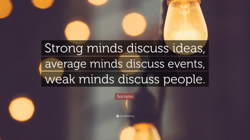 Socrates Quote: “Strong minds discuss ideas, average minds discuss events, weak minds discuss people.”
