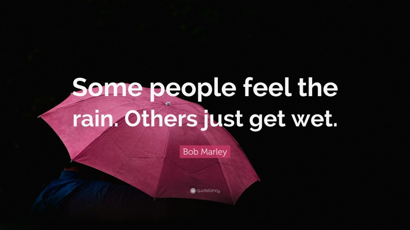 Bob Marley Quote: “Some people feel the rain. Others just get wet.”