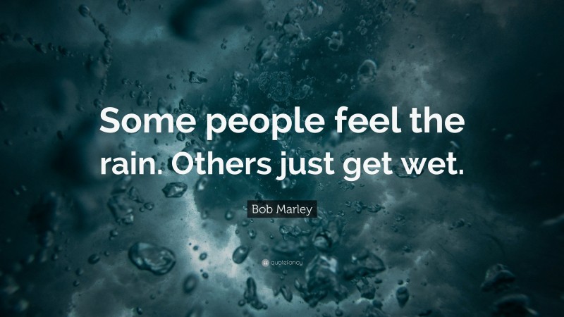 Bob Marley Quote: “Some people feel the rain. Others just get wet.”