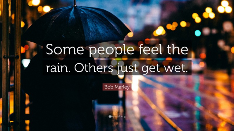 Bob Marley Quote: “Some people feel the rain. Others just get wet.”