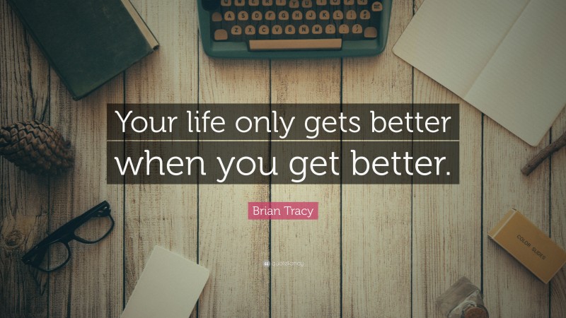 Brian Tracy Quote: “Your life only gets better when you get better.”