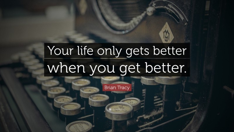 Brian Tracy Quote: “Your life only gets better when you get better.”