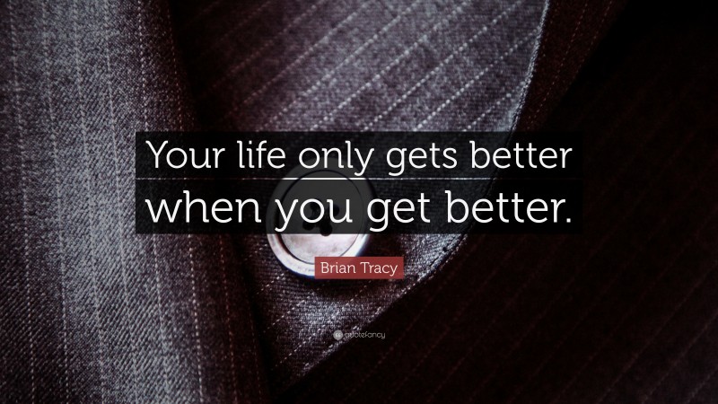 Brian Tracy Quote: “Your life only gets better when you get better.”