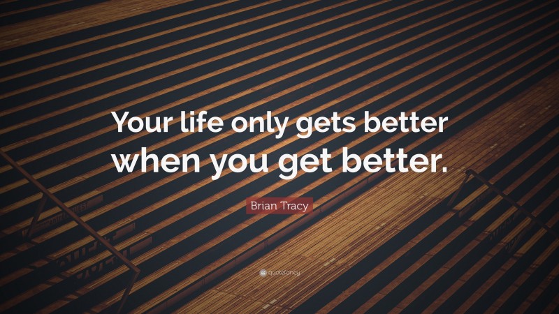 Brian Tracy Quote: “Your life only gets better when you get better.”